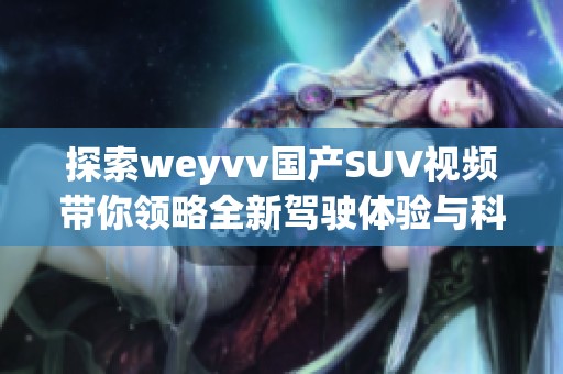 探索weyvv国产SUV视频带你领略全新驾驶体验与科技感