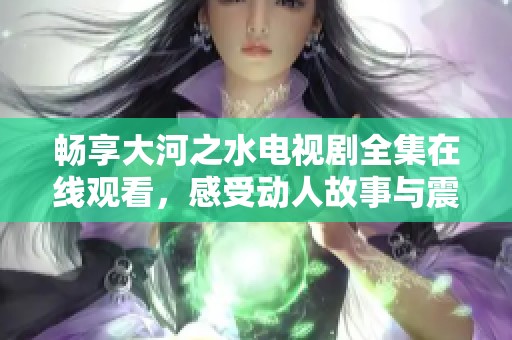 畅享大河之水电视剧全集在线观看，感受动人故事与震撼场景