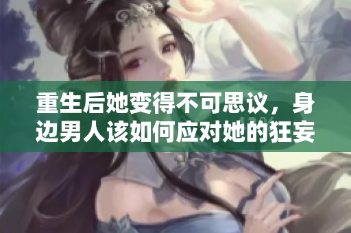 重生后她变得不可思议，身边男人该如何应对她的狂妄与魅力