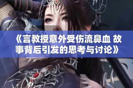 《言教授意外受伤流鼻血 故事背后引发的思考与讨论》