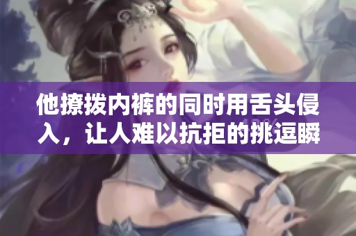 他撩拨内裤的同时用舌头侵入，让人难以抗拒的挑逗瞬间
