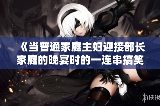 《当普通家庭主妇迎接部长家庭的晚宴时的一连串搞笑故事》