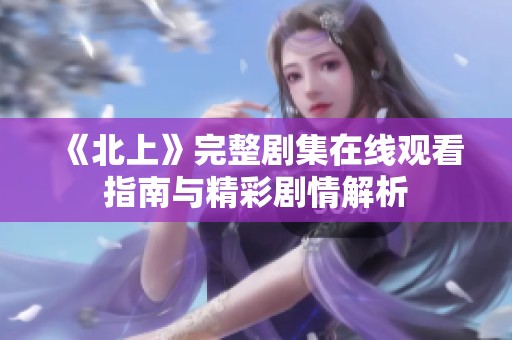 《北上》完整剧集在线观看指南与精彩剧情解析