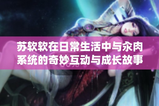 苏软软在日常生活中与汆肉系统的奇妙互动与成长故事
