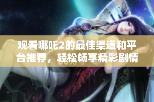 观看哪吒2的最佳渠道和平台推荐，轻松畅享精彩剧情