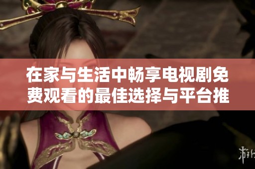 在家与生活中畅享电视剧免费观看的最佳选择与平台推荐