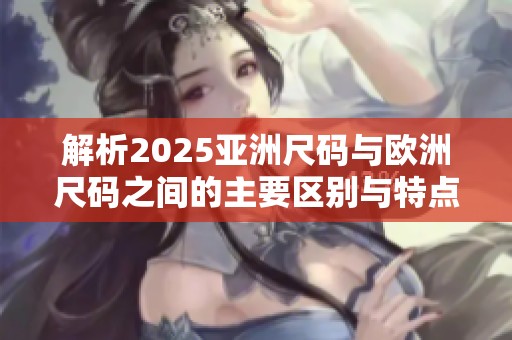 解析2025亚洲尺码与欧洲尺码之间的主要区别与特点
