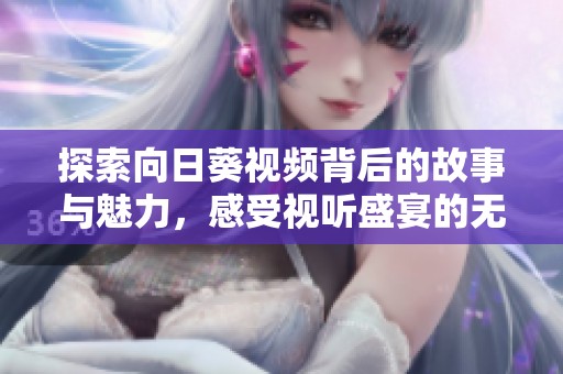 探索向日葵视频背后的故事与魅力，感受视听盛宴的无穷乐趣
