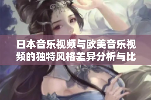 日本音乐视频与欧美音乐视频的独特风格差异分析与比较