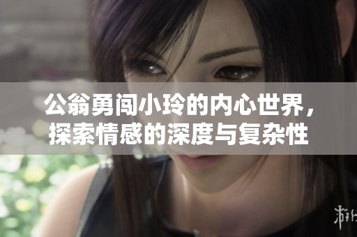 公翁勇闯小玲的内心世界，探索情感的深度与复杂性