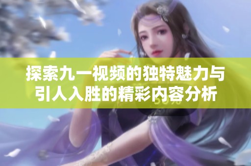 探索九一视频的独特魅力与引人入胜的精彩内容分析