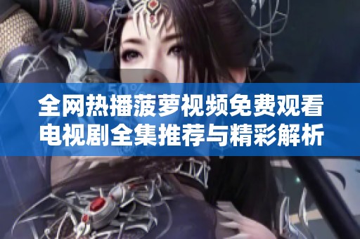 全网热播菠萝视频免费观看电视剧全集推荐与精彩解析