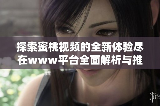 探索蜜桃视频的全新体验尽在www平台全面解析与推荐