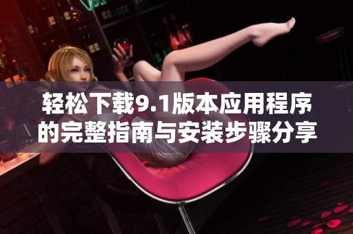 轻松下载9.1版本应用程序的完整指南与安装步骤分享