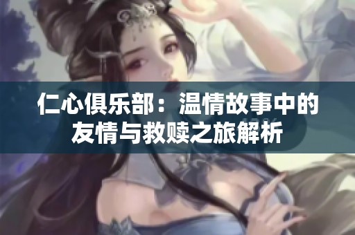 仁心俱乐部：温情故事中的友情与救赎之旅解析