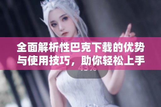 全面解析性巴克下载的优势与使用技巧，助你轻松上手