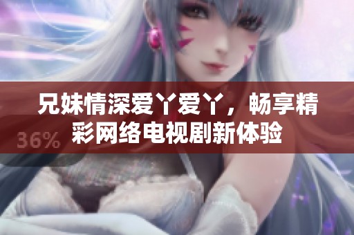 兄妹情深爱丫爱丫，畅享精彩网络电视剧新体验