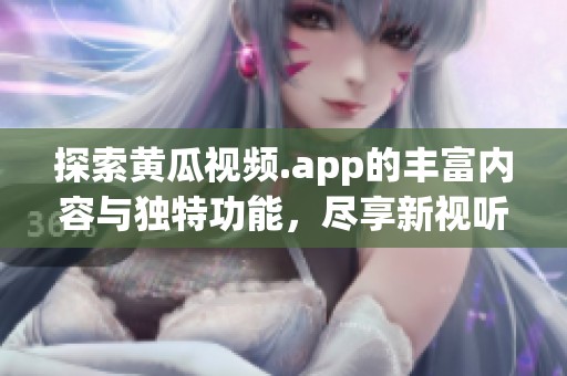 探索黄瓜视频.app的丰富内容与独特功能，尽享新视听体验