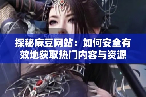 探秘麻豆网站：如何安全有效地获取热门内容与资源