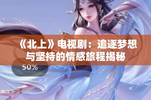《北上》电视剧：追逐梦想与坚持的情感旅程揭秘