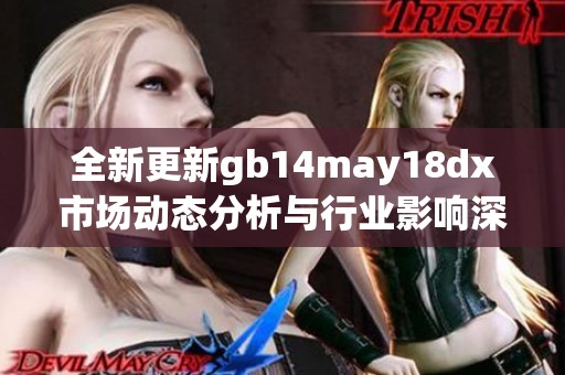 全新更新gb14may18dx市场动态分析与行业影响深度解读