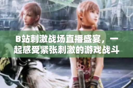 B站刺激战场直播盛宴，一起感受紧张刺激的游戏战斗体验