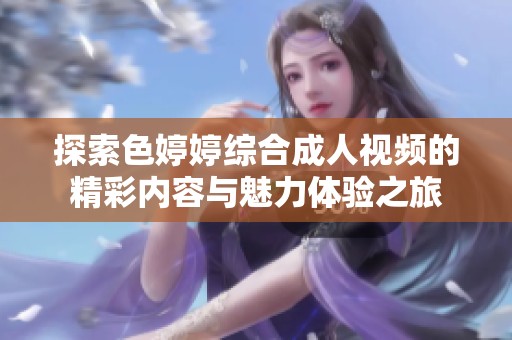 探索色婷婷综合成人视频的精彩内容与魅力体验之旅