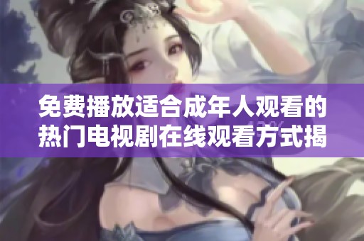 免费播放适合成年人观看的热门电视剧在线观看方式揭秘