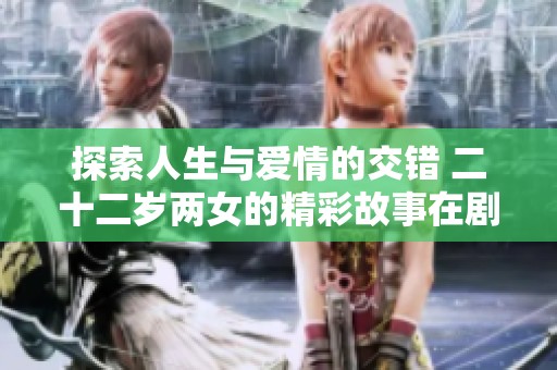 探索人生与爱情的交错 二十二岁两女的精彩故事在剧中绽放