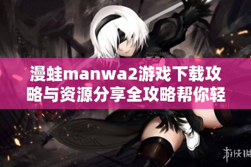 漫蛙manwa2游戏下载攻略与资源分享全攻略帮你轻松上手