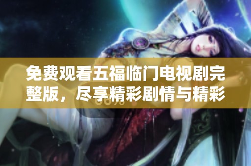 免费观看五福临门电视剧完整版，尽享精彩剧情与精彩表演！