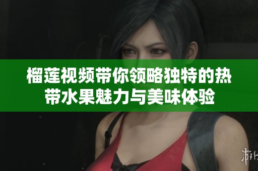 榴莲视频带你领略独特的热带水果魅力与美味体验