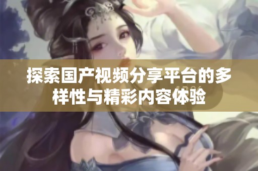 探索国产视频分享平台的多样性与精彩内容体验