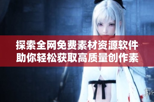 探索全网免费素材资源软件助你轻松获取高质量创作素材