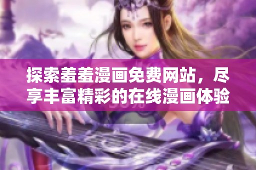 探索羞羞漫画免费网站，尽享丰富精彩的在线漫画体验与乐趣