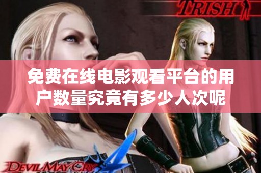 免费在线电影观看平台的用户数量究竟有多少人次呢