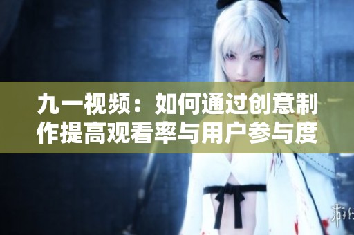 九一视频：如何通过创意制作提高观看率与用户参与度