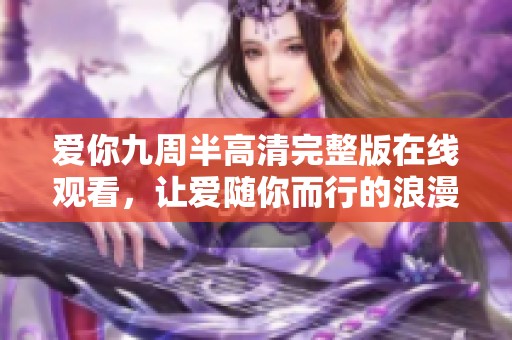 爱你九周半高清完整版在线观看，让爱随你而行的浪漫之旅