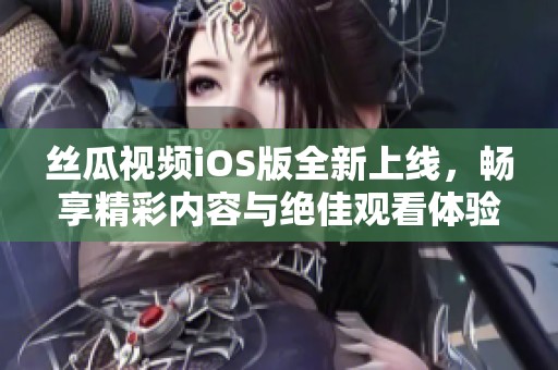 丝瓜视频iOS版全新上线，畅享精彩内容与绝佳观看体验
