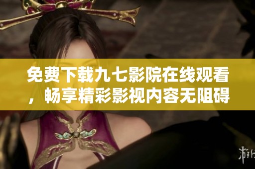 免费下载九七影院在线观看，畅享精彩影视内容无阻碍
