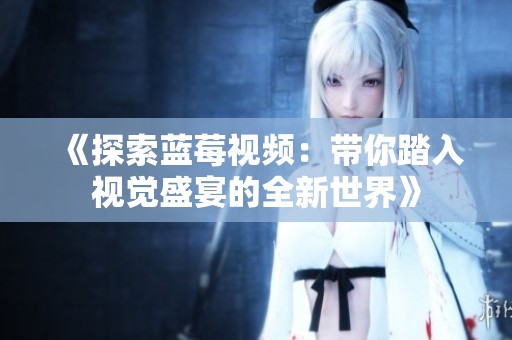 《探索蓝莓视频：带你踏入视觉盛宴的全新世界》