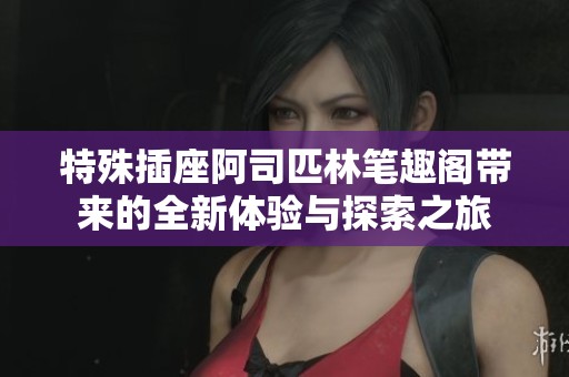 特殊插座阿司匹林笔趣阁带来的全新体验与探索之旅