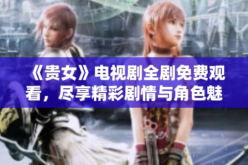 《贵女》电视剧全剧免费观看，尽享精彩剧情与角色魅力