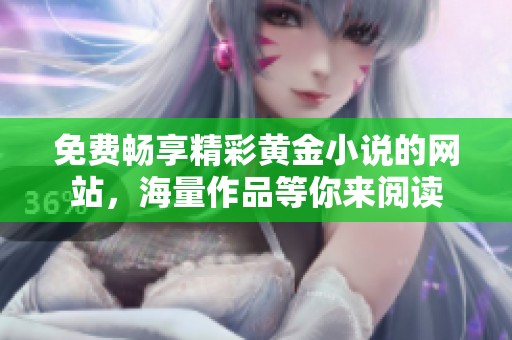 免费畅享精彩黄金小说的网站，海量作品等你来阅读