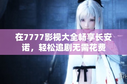 在7777影视大全畅享长安诺，轻松追剧无需花费