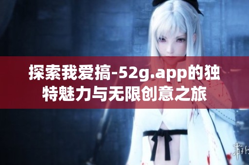 探索我爱搞-52g.app的独特魅力与无限创意之旅