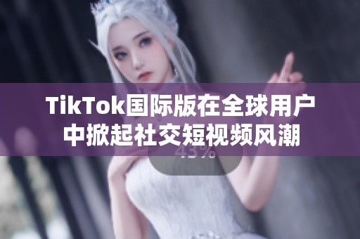 TikTok国际版在全球用户中掀起社交短视频风潮