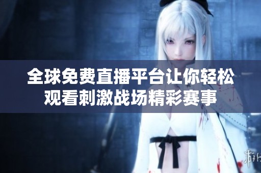 全球免费直播平台让你轻松观看刺激战场精彩赛事