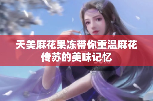 天美麻花果冻带你重温麻花传苏的美味记忆