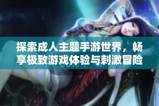 探索成人主题手游世界，畅享极致游戏体验与刺激冒险之旅